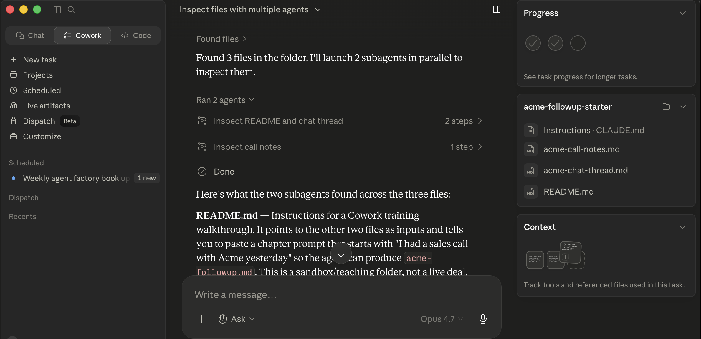 Cowork session titled "Inspect files with multiple agents." Main pane: agent message "Found 3 files in the folder. I'll launch 2 subagents in parallel to inspect them." Below: a "Ran 2 agents" header with two cards, "Inspect README and chat thread, 2 steps" and "Inspect call notes, 1 step", each with a green check, then a Done marker. Below the cards: the synthesis message starting "Here's what the two subagents found across the three files: README.md, Instructions for a Cowork training walkthrough. It points to the other two files as inputs and tells you to paste a chapter prompt that starts 'I had a sales call with Acme yesterday' so the agent can produce acme-followup.md. This is a sandbox/teaching folder, not a live deal." Right panel: Progress widget, an acme-followup-starter file listing (Instructions: CLAUDE.md, acme-call-notes.md, acme-chat-thread.md, README.md), Context tracker. Left sidebar: Cowork workspace with the active "Inspect files with multiple agents" session